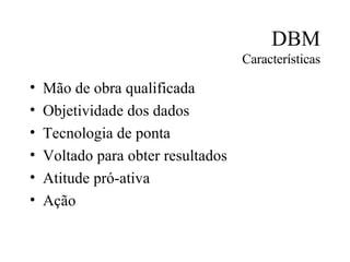 DBM Características Mão de obra qualificada Objetividade dos dados Tecnologia de ponta Voltado para obter resultados Atitude pró-ativa Ação 