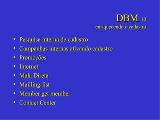 DBM  10 enriquecendo o cadastro Pesquisa interna de cadastro Campanhas internas ativando cadastro Promoções Internet Mala Direta Mailling-list Member get member Contact Center 