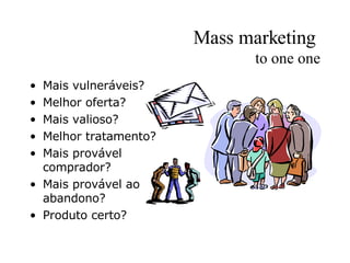 Mass marketing  to one one Mais vulneráveis? Melhor oferta? Mais valioso? Melhor tratamento? Mais provável comprador? Mais provável ao abandono? Produto certo? 