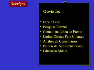 Serviços  Ouvindo: Face a Face Pesquisa Formal Contato na Linha de Frente Linhas Diretas Para Clientes Análise de Comentários Painéis de Aconselhamento Educação Mútua 
