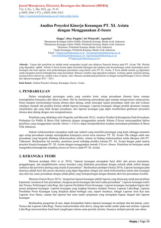 Jurnal Manajemen, Ekonomi, Keuangan dan Akuntansi (MEKA)
Vol. 2, No. 1, Mei 2021, pp. 39-45
p-ISSN 2686-1372, e-ISSN 2686-4363
http://ejurnal.poltekkutaraja.ac.id/index.php/meka
Heppy | Page 39
Analisa Proyeksi Kinerja Keuangan PT. XL Axiata
dengan Menggunakan Z-Score
Heppy1
, Desy Puspita2
, Sri Winarsih3
, Agustina4
1
Manajemen Keuangan Sektor Publik, Politeknik Kutaraja, Banda Aceh, Indonesia
2
Manajemen Keuangan Sektor Publik, Politeknik Kutaraja, Banda Aceh, Indonesia
3
Akuntansi, Politeknik Kutaraja, Banda Aceh, Indonesia
4
Analis Keuangan, Politeknik Kutaraja, Banda Aceh, Indonesia
Email: 1*
heppy@poltekkutaraja.ac.id , 2
desypuspita@poltekkutaraja.ac.id,
3
sriwinarsih@poltekkutaraja.ac.id, 4
agustina@poltekkutaraja.ac.id,
(* heppy@poltekkutaraja.ac.id )
Abstrak : Tujuan dari penelitian ini adalah untuk mengetahui terjadi atau tidaknya financial distress pada PT. Axiata Tbk. Metode
yang digunakan adalah Altman Z-Score karena dapat menelaah hubungan dan tendensi atau kecendrungan untuk menentukan posisi
keuangan dan hasil operasi serta perkembangan perusahaan yang diteliti yaitu PT XL Axiata. Z Score adalah metode yg digunakan
untuk mengukur potensi kebangkrutan suatu perusahaan. Batasan variable yang digunakan meliputi; working capital, retained earning,
earning before interest tax, market value of equity, sales. Batasan masalah pada penelitian ini dengan memperhitungan Z Score Altman
dari laporan keuangan 2013 – 2015.
Kata Kunci: Analisa Proyeksi, Kinerja, Keuangan, Zscore, Axiata
1. PENDAHULUAN
Dalam menghadapi persaingan usaha yang semakin ketat, setiap perusahaan dituntut harus mampu
meningkatkan kinerjanya dari tahun ke tahun. Hal ini mendorong sperusahaan agar mampu mengevaluasi setiap proses
bisnis maupun merencanakan kinerja dimasa akan datang, untuk mencapai tujuan perusahaan salah satu alat evaluasi
sekaligus menjadi alat prediksi kinerja adalah laporan keuangan. Laporan keuangan sebagai produk akuntansi mampu
menjelaskan apa yang telah dicapai peusahaan, dari laporan keuangan juga dapat memberikan gambaran (proyeksi)
dimasa akan datang dengan cara menganalisanya.
Penelitian yang dilakukan oleh (Nugroho and Mawardi 2012), Analisis Prediksi Kebrangkutan Pada Perusahaan
Perbankan Go Publik di Bursa Efek Indonesia dengan menggunakan metode Altman Z-Score menyimpulkan bahwa
penelitian yang menggunakan metode Altman’s Z-Score dapat memprediksikan keadaan perusahaan perbankan di Bursa
Efek Indonesia.
Industri telekomunikasi merupakan salah satu industri yang memiliki persaingan yang ketat sehingga menuntut
agar setiap perusahaan mampu meningkatkan kinerjanya secara terus menurus. PT. XL Axiata Tbk sebagai salah satu
perusahaan yang bergerak dibidang telekomunikasi seluler, selama ini bidang telekomunikasi selalu dikuasai oleh PT.
Telkomsel. Berdasarkan hal tersebut, penulisan jurnal terhadap prediksi kinerja PT. XL Axiata dengan judul analisa
proyeksi kinerja keuangan PT. XL Axiata dengan menggunakan metode Z-Score Altman. Penelitian ini bertujuan untuk
mengetahui kemungkinan terjadinya financial distress pada PT XL Axiata.
2. KERANGKA TEORI
Menurut pendapat (Dwi et al. 2016), “laporan keuangan merupakan hasil akhir dari proses pencatatan,
penggabungan, dan pengikhtisaran semua transaksi yang dilakukan perusahaan dengan seluruh pihak terkait dengan
usahanya dan peristiwa penting yang terjadi di perusahaan”. Berdasarkan pendapat (Suteja 2018), Laporan keuangan pada
dasarnya adalah hasil dari proses akuntansi yang dapat digunakan sebagai alat untuk berkomunikasi antara data keuangan
atau aktivitas suatu perusahaan dengan pihak-pihak yang berkepentingan dengan dataatau aktivitas perusahaan tersebut.
Menurut (García Reyes 2013), “pengertian laporan keuangan adalah laporan yang dirancang untuk para pembuat
keputusan, terutama di luar perusahaan, mengenai posisi keuangan dan hasil usaha perusahaan”. Laporan keuangan terdiri
dari Neraca, Perhitungan Laba-Rugi, dan Laporan Perubahan Posisi Keuangan. Laporan keuangan merupakan bagian dari
proses pelaporan keuangan. Laporan keuangan yang lengkap biasanya meliputi Neraca, Laporan Laba-Rugi, Laporan
Perubahan Posisi Keuangan (yang disajikan dalam berbagai cara, seperti misalnya, sebagai Laporan Arus Kas atau
Laporan Arus Dana), catatan dan laporan lain serta materi penjelasan yang merupakan bagian integral dari laporan
keuangan.
Berdasarkan pengertian di atas, dapat disimpulkan bahwa laporan keuangan itu meliputi dua hal pokok, yaitu:
Neraca dan Laporan Laba-Rugi. Neraca mencerminkan nilai aktiva, utang dan modal sendiri pada saat tertentu. Laporan
Laba-Rugi mencerminkan hasil-hasil yangdicapai selama suatu periode tertentu, biasanya meliputi periode satu tahun.
 