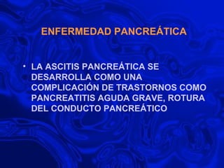 ENFERMEDAD PANCREÁTICA LA ASCITIS PANCREÁTICA SE DESARROLLA COMO UNA COMPLICACIÓN DE TRASTORNOS COMO PANCREATITIS AGUDA GRAVE, ROTURA DEL CONDUCTO PANCREÁTICO 