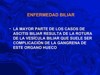 ENFERMEDAD BILIAR LA MAYOR PARTE DE LOS CASOS DE ASCITIS BILIAR RESULTA DE LA ROTURA DE LA VESÍCULA BILIAR QUE SUELE SER COMPLICACIÓN DE LA GANGRENA DE ESTE ORGANO HUECO 