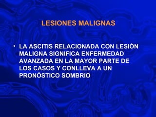LESIONES MALIGNAS  LA ASCITIS RELACIONADA CON LESIÓN MALIGNA SIGNIFICA ENFERMEDAD AVANZADA EN LA MAYOR PARTE DE LOS CASOS Y CONLLEVA A UN PRONÓSTICO SOMBRIO 