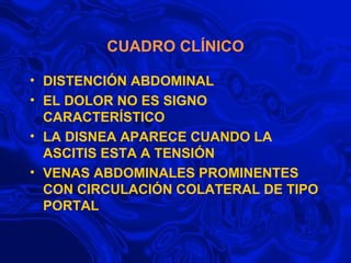 CUADRO CLÍNICO DISTENCIÓN ABDOMINAL EL DOLOR NO ES SIGNO CARACTERÍSTICO LA DISNEA APARECE CUANDO LA ASCITIS ESTA A TENSIÓN VENAS ABDOMINALES PROMINENTES CON CIRCULACIÓN COLATERAL DE TIPO PORTAL 