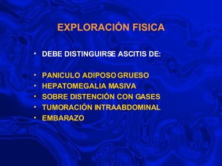 EXPLORACIÓN FISICA DEBE DISTINGUIRSE ASCITIS DE: PANICULO ADIPOSO GRUESO  HEPATOMEGALIA MASIVA SOBRE DISTENCIÓN CON GASES TUMORACIÓN INTRAABDOMINAL EMBARAZO 