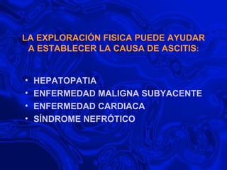 LA EXPLORACIÓN FISICA PUEDE AYUDAR A ESTABLECER LA CAUSA DE ASCITIS : HEPATOPATIA ENFERMEDAD MALIGNA SUBYACENTE ENFERMEDAD CARDIACA SÍNDROME NEFRÓTICO 