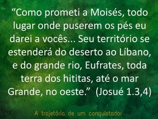 “Como prometi a Moisés, todo
lugar onde puserem os pés eu
darei a vocês... Seu território se
estenderá do deserto ao Líbano,
e do grande rio, Eufrates, toda
terra dos hititas, até o mar
Grande, no oeste.” (Josué 1.3,4)
 