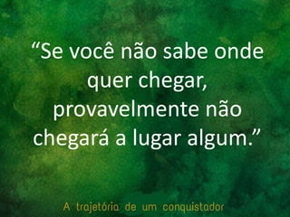 “Se você não sabe onde
quer chegar,
provavelmente não
chegará a lugar algum.”
 