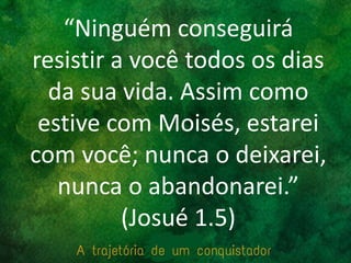 “Ninguém conseguirá
resistir a você todos os dias
da sua vida. Assim como
estive com Moisés, estarei
com você; nunca o deixarei,
nunca o abandonarei.”
(Josué 1.5)
 