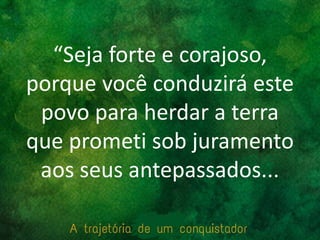 “Seja forte e corajoso,
porque você conduzirá este
povo para herdar a terra
que prometi sob juramento
aos seus antepassados...
 
