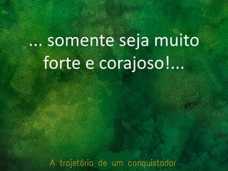 ... somente seja muito
forte e corajoso!...
 