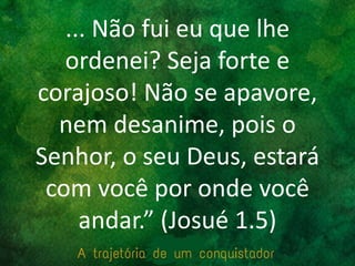 ... Não fui eu que lhe
ordenei? Seja forte e
corajoso! Não se apavore,
nem desanime, pois o
Senhor, o seu Deus, estará
com você por onde você
andar.” (Josué 1.5)
 