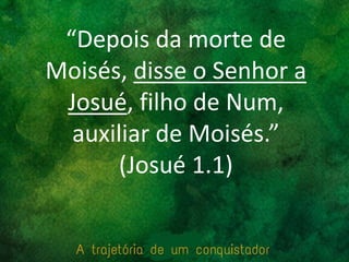 “Depois da morte de
Moisés, disse o Senhor a
Josué, filho de Num,
auxiliar de Moisés.”
(Josué 1.1)
 