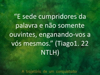 “E sede cumpridores da
palavra e não somente
ouvintes, enganando-vos a
vós mesmos.” (Tiago1. 22
NTLH)
 