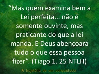 “Mas quem examina bem a
Lei perfeita... não é
somente ouvinte, mas
praticante do que a lei
manda. E Deus abençoará
tudo o que essa pessoa
fizer”. (Tiago 1. 25 NTLH)
 