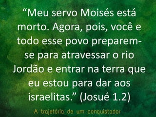 “Meu servo Moisés está
morto. Agora, pois, você e
todo esse povo preparem-
se para atravessar o rio
Jordão e entrar na terra que
eu estou para dar aos
israelitas.” (Josué 1.2)
 