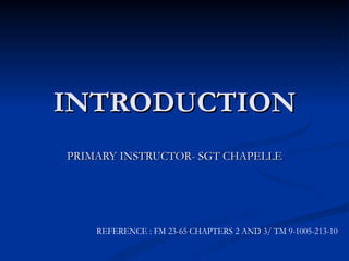 INTRODUCTION PRIMARY INSTRUCTOR- SGT CHAPELLE REFERENCE : FM 23-65 CHAPTERS 2 AND 3/ TM 9-1005-213-10 