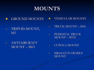 MOUNTS GROUND MOUNTS TRIPOD MOUNT, M3 ANTIAIRCRAFT MOUNT – M63 VEHICULAR MOUNTS TRUCK MOUNT – M36 PEDESTAL TRUCK MOUNT – M31C CUPOLA MOUNT MK64 GUN CRADLE MOUNT. 