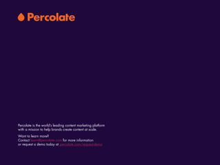 Percolate is the world’s leading content marketing platform
with a mission to help brands create content at scale.
Want to learn more? 
Contact learn@percolate.com for more information 
or request a demo today at percolate.com/request-demo
 