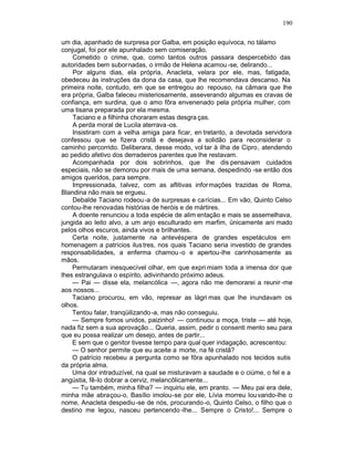 190

um dia, apanhado de surpresa por Galba, em posição equívoca, no tálamo
conjugal, foi por ele apunhalado sem comiseração.
    Cometido o crime, que, como tantos outros passara despercebido das
autoridades bem subornadas, o irmão de Helena acamou -se, delirando...
    Por alguns dias, ela própria, Anacleta, velara por ele, mas, fatigada,
obedeceu às instruções da dona da casa, que lhe recomendava descanso. Na
primeira noite, contudo, em que se entregou ao repouso, na câmara que lhe
era própria, Galba faleceu misteriosamente, asseverando algumas es cravas de
confiança, em surdina, que o amo fôra envenenado pela própria mulher, com
uma tisana preparada por ela mesma.
    Taciano e a filhinha choraram estas desgra ças.
    A perda moral de Lucila aterrava -os.
    Insistiram com a velha amiga para ficar, en tretanto, a devotada servidora
confessou que se fizera cristã e desejava a solidão para reconsiderar o
caminho percorrido. Deliberara, desse modo, vol tar à ilha de Cipro, atendendo
ao pedido afetivo dos derradeiros parentes que lhe restavam.
    Acompanhada por dois sobrinhos, que lhe dis pensavam cuidados
especiais, não se demorou por mais de uma semana, despedindo -se então dos
amigos queridos, para sempre.
    Impressionada, talvez, com as aflitivas infor mações trazidas de Roma,
Blandina não mais se ergueu.
    Debalde Taciano rodeou -a de surpresas e carícias... Em vão, Quinto Celso
contou-lhe renovadas histórias de heróis e de mártires.
    A doente renunciou a toda espécie de alim entação e mais se assemelhava,
jungida ao leito alvo, a um anjo esculturado em marfim, ünicamente ani mado
pelos olhos escuros, ainda vivos e brilhantes.
    Certa noite, justamente na antevéspera de grandes espetáculos em
homenagem a patrícios ilus tres, nos quais Taciano seria investido de grandes
responsabilidades, a enferma chamou -o e apertou-lhe carinhosamente as
mãos.
    Permutaram inesquecível olhar, em que expri miam toda a imensa dor que
lhes estrangulava o espírito, adivinhando próximo adeus.
    — Pai — disse ela, melancólica —, agora não me demorarei a reunir -me
aos nossos...
    Taciano procurou, em vão, represar as lágri mas que lhe inundavam os
olhos.
    Tentou falar, tranqüilizando -a, mas não conseguiu.
    — Sempre fomos unidos, paizinho! — continuou a moça, triste — até hoje,
nada fiz sem a sua aprovação... Queria, assim, pedir o consenti mento seu para
que eu possa realizar um desejo, antes de partir...
    E sem que o genitor tivesse tempo para qual quer indagação, acrescentou:
    — O senhor permite que eu aceite a morte, na fé cristã?
    O patrício recebeu a pergunta como se fôra apunhalado nos tecidos sutis
da própria alma.
    Uma dor intraduzível, na qual se misturavam a saudade e o ciúme, o fel e a
angústia, fê-lo dobrar a cerviz, melancôlicamente...
    — Tu também, minha filha? — inquiriu ele, em pranto. — Meu pai era dele,
minha mãe abraçou-o, Basílio imolou-se por ele, Lívia morreu lou vando-lhe o
nome, Anacleta despediu -se de nós, procurando-o, Quinto Celso, o filho que o
destino me legou, nasceu pertencendo -lhe... Sempre o Cristo!... Sempre o
 