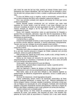 193

pão nosso de cada dia dai -nos hoje, perdoai as nossas dívidas assim como
perdoamos aos nossos devedores, não nos deixeis cair em tentação e livrai -
nos de todo mal, porque vosso é o reino, o poder e a glória para sempre. Assim
seja.
     O viúvo de Helena ouviu a rogativa, mudo e emocionado, comovendo -se
com a doce confiança dos filho s que a repetiam, palavra por palavra.
     Era o seu primeiro contacto com alguma lem brança do Cristo que nunca
pudera compreender.
     Diante daquele quadro constituído por um ve lhinho que nada mais
esperava do mundo senão a paz do túmulo, e por duas crianças q ue se
achavam investidas do direito de tudo aguardarem da Terra, identificados na
mesma vibração de alegria e de fé, não pôde impedir que o pranto lhe
umedecesse os olhos.
     Ouviu, com respeito inexcedível, todos os apon tamentos do hóspede e,
quando Ênio se despediu, atencioso, rogou -lhe não lhe esquecesse os filhos.
Blandina e Celso eram cristãos fervorosos e ele, na posição de pai, não lhes
contrariaria os sentimentos.
     A enferma fitou-o, jubilosa.
     Inexprimível serenidade envolveu a casa na quela noite inesquecível. Como
se houvera sorvido delicioso calmante, a menina adormeceu tranqüilamente.
Taciano, por sua vez, entregou -se ao sono pesado e sem sonhos...
     Ao amanhecer do dia seguinte, contudo, acor dou com indefinível tristeza a
turbar-lhe o íntimo.
     Recordou que a filha na véspera assumira com promisso moral com a nova
fé e, por isso, sozinho procurou a imagem de Cíbele, existente num ora tório
particular, anexo ao quarto de Blandina.
     Pela primeira vez, depois de muitos anos, re petiu a sós, consigo mesmo, a
sua rogativa habitual à Grande Mãe.
     Nunca se vira imerso em tamanho frio espi ritual. Jamais se sentira tão
angustiosamente só. Guardava a impressão de que ele era o único ofi ciante
vivo num templo de deuses mortos...
     Ainda assim, não renunciaria à fé pura da infância.
     Amaria Cíbele, cultuaria Baco e esperaria por Júpiter, o grande senhor.
     Não podia modificar-se.
     Orou em lágrimas e, depois de abraçar os fi lhos, dirigiu-se para o circo,
onde prepararia o carro de sua propriedade para as corridas da tar de.
     Mais tarde, voltou ao lar para leve refeição e, não obstante registrar os
padecimentos de Blandi na singularmente agravados, tornou à cidade para o
grande prélio.
     No limiar do crepúsculo, o local regurgitava de gente.
     Liteiras enfileiradas davam notíci a da expressão aristocrática da festa.
Bigas e quadrigas desfilavam, à pressa, aqui e ali... Músicos disfarçados em
faunos tangiam cítaras e trompas, alaúdes e pandeiros, animando a turba que
não se fatigava na reprodução de urros selvagens. Cortesãs adm iravelmente
trajadas e bacantes recendendo aromas perturbadores, matronas e virgens de
Roma e das Gálias, exaltadas e semi -nuas, gritavam os nomes dos favoritos.
     Taciano contava com a simpatia geral.
     Tão logo formou na linha inicial da competi ção, viu-se aclamado por
centenas de vozes, que partiam, não somente do povo, mas também das
galerias de honra onde se acomodava o Propretor com o seu vasto séquito
 
