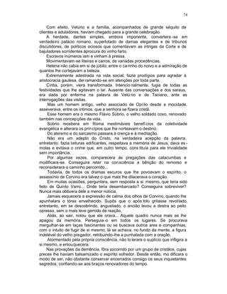 74

     Com efeito, Vetúrio e a família, acompanhados de grande séquito de
clientes e aduladores, haviam chegado para a grande celebração.
     A herdade, dantes simples, embora imponente, convertera -se em
verdadeiro palácio romano, superlotado de damas elegantes e de tribunos
discutidores, de políticos ociosos que comentavam as intrigas da Corte e de
bajuladores sorridentes àprocura do vinho farto.
     Escravos inúmeros iam e vinham à pressa.
     Movimentavam-se liteiras e carros, de variadas procedências.
     Helena não cabia em si de júbilo, entre o ca rinho do noivo e a admiração de
quantos lhe cortejavam a beleza.
     Extremamente adestrada na vida social, fazia prodígios para agradar à
aristocracia gaulesa, der ramando-se em atenções por toda parte.
     Cíntia, porém, viera transformada. Intencio nalmente, fugia de todas as
festividades que lhe agitavam o lar. Ausente das conversações e dos saraus,
era dada por enferma na palavra de Vetú rio e de Taciano, ante as
interrogações das visitas.
     Mas um homem antigo, velho associado de Opí lio desde a mocidade,
asseverava, entre os íntimos. que a senhora se fizera cristã.
     Esse homem era o mesmo Flávio Súbrio, o velho soldado coxo, renovado
também nas concepções da vida.
     Súbrio recebera em Roma inestimáveis benefí cios da coletividade
evangélica e alterara os prin cípios que lhe norteavam o destino.
     Do ateísmo e do sarcasmo passara à crença e à meditação.
     Não era um adepto do Cristo, na verdadeira acepção da palavra,
entretanto, fazia leituras edificantes, respeitava a memória de Jesus, dava es -
molas e evitava o crime que, em outro tempo, cons tituía para ele trivialidade
sem importância.
     Por algumas vezes, comparecera às pregações das catacumbas e
modificara-se. Conseguira reter na con sciência a bênção do remorso e
reconsiderara o caminho percorrido...
     Todavia, de todos os dramas escuros que lhe povoavam o espírito, o
assassínio de Corvino era talvez o que mais lhe dilacerava o coração.
     Em muitas ocasiões, perguntara, sem resposta a si mesmo, que teria sido
feito de Quinto Varro... Onde teria desembarcado? Conseguira sobreviver?
Nunca mais obtivera dele a menor notícia.
     Jamais esquecera a expressão de calma dos olhos de Corvino, quando lhe
apunhalara o tórax envelhecido. Supôs que o após tolo gritasse revoltado,
entretanto, em se descobrindo, angustiado, o ancião levou a destra ao peito
opresso, sem o mais leve gemido de reação.
     Aliás, ao sair, notou que ele orava... Aquele quadro nunca mais se lhe
apagou da memória. Perseguia -o em todos os lugares. Se procurava
mergulhar-se em taças fascinantes ou se buscava outros ares e companhias,
com o intuito de fugir de si mesmo, lá se achava, no fundo da mente, a figura
indelével do velho pregador, retribuindo-lhe a punhalada com a oração.
     Atormentado pela própria consciência, não to lerara o suplício que infligira a
si mesmo, e enlouquecera.
     Nas provações da demência, fôra socorrido por um grupo de cristãos, cujas
preces lhe haviam balsamizado o espírito sofredor. Desde então, mo dificara o
modo de ser, não obstante conservar encerrados consigo os seus inquietantes
segredos, confiando-se aos braços renovadores do tempo.
 