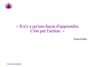 ~ Il n'y a qu'une façon d'apprendre.
                     C'est par l'action. ~
                                            Paulo Coelho




Vers une vie sereine
 