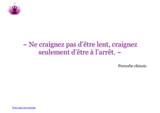 ~ Ne craignez pas d’être lent, craignez
              seulement d’être à l’arrêt. ~
                                         Proverbe chinois




Vers une vie sereine
 
