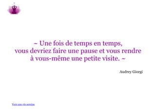 ~ Une fois de temps en temps,
  vous devriez faire une pause et vous rendre
       à vous-même une petite visite. ~
                                     Audrey Giorgi




Vers une vie sereine
 
