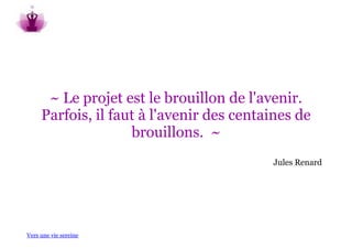 ~ Le projet est le brouillon de l'avenir.
     Parfois, il faut à l'avenir des centaines de
                    brouillons. ~
                                          Jules Renard




Vers une vie sereine
 