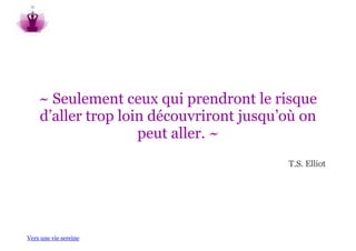 ~ Seulement ceux qui prendront le risque
    d’aller trop loin découvriront jusqu’où on
                    peut aller. ~
                                         T.S. Elliot




Vers une vie sereine
 