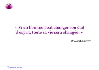 ~ Si un homme peut changer son état
         d'esprit, toute sa vie sera changée. ~
                                       Dr Joseph Murphy




Vers une vie sereine
 