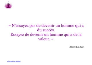 ~ N'essayez pas de devenir un homme qui a
                 du succès.
  Essayez de devenir un homme qui a de la
                  valeur. ~
                                  Albert Einstein




Vers une vie sereine
 