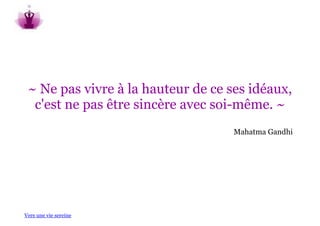 ~ Ne pas vivre à la hauteur de ce ses idéaux,
  c'est ne pas être sincère avec soi-même. ~
                                    Mahatma Gandhi




Vers une vie sereine
 
