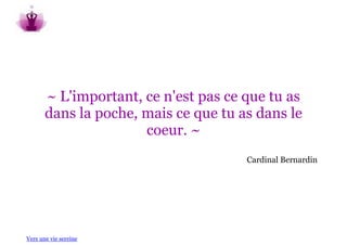 ~ L'important, ce n'est pas ce que tu as
       dans la poche, mais ce que tu as dans le
                      coeur. ~
                                      Cardinal Bernardin




Vers une vie sereine
 