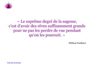 ~ Le suprême degré de la sagesse,
  c'est d'avoir des rêves suffisamment grands
     pour ne pas les perdre de vue pendant
              qu'on les poursuit. ~
                                   William Faulkner




Vers une vie sereine
 