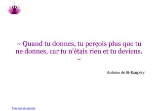 ~ Quand tu donnes, tu perçois plus que tu
   ne donnes, car tu n'étais rien et tu deviens.
                        ~
                                   Antoine de St-Exupéry




Vers une vie sereine
 