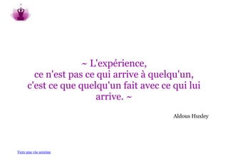 ~ L'expérience,
        ce n'est pas ce qui arrive à quelqu'un,
      c'est ce que quelqu'un fait avec ce qui lui
                        arrive. ~
                                          Aldous Huxley




Vers une vie sereine
 