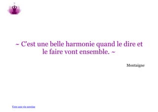 ~ C'est une belle harmonie quand le dire et
           le faire vont ensemble. ~
                                       Montaigne




Vers une vie sereine
 