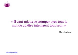 ~ Il vaut mieux se tromper avec tout le
        monde qu’être intelligent tout seul. ~
                                         Marcel Achard




Vers une vie sereine
 