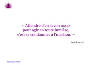 ~ Attendre d'en savoir assez
                   pour agir en toute lumière,
               c'est se condamner à l'inaction. ~
                                              Jean Rostand




Vers une vie sereine
 