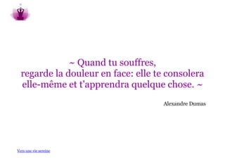 ~ Quand tu souffres,
  regarde la douleur en face: elle te consolera
  elle-même et t'apprendra quelque chose. ~
                                     Alexandre Dumas




Vers une vie sereine
 