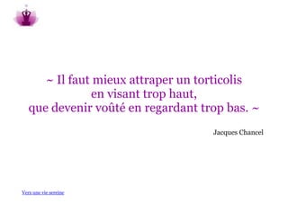 ~ Il faut mieux attraper un torticolis
               en visant trop haut,
   que devenir voûté en regardant trop bas. ~
                                    Jacques Chancel




Vers une vie sereine
 