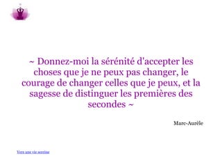~ Donnez-moi la sérénité d'accepter les
     choses que je ne peux pas changer, le
  courage de changer celles que je peux, et la
    sagesse de distinguer les premières des
                  secondes ~
                                       Marc-Aurèle




Vers une vie sereine
 