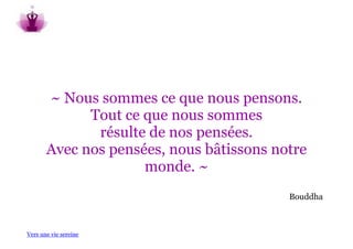 ~ Nous sommes ce que nous pensons.
             Tout ce que nous sommes
              résulte de nos pensées.
       Avec nos pensées, nous bâtissons notre
                     monde. ~
                                          Bouddha



Vers une vie sereine
 