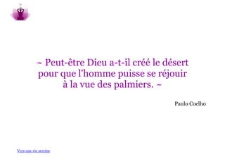 ~ Peut-être Dieu a-t-il créé le désert
           pour que l'homme puisse se réjouir
                 à la vue des palmiers. ~
                                             Paulo Coelho




Vers une vie sereine
 
