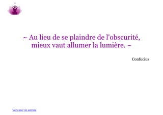 ~ Au lieu de se plaindre de l'obscurité,
          mieux vaut allumer la lumière. ~
                                             Confucius




Vers une vie sereine
 