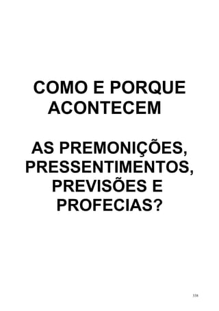 COMO E PORQUE
 ACONTECEM

 AS PREMONIÇÕES,
PRESSENTIMENTOS,
   PREVISÕES E
   PROFECIAS?




                338
 