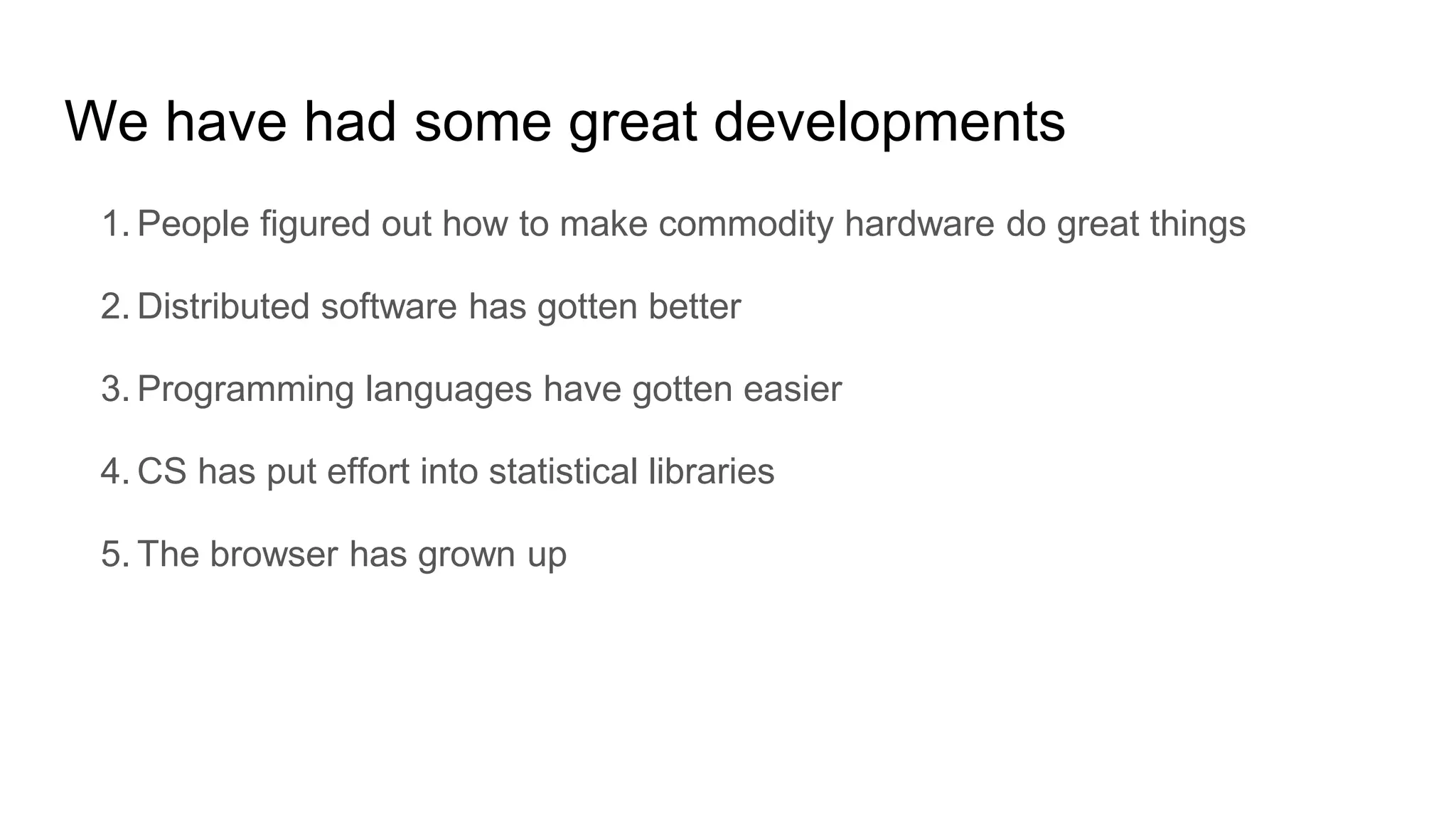 We have had some great developments
1. People figured out how to make commodity hardware do great things
2. Distributed software has gotten better
3. Programming languages have gotten easier
4. CS has put effort into statistical libraries
5. The browser has grown up